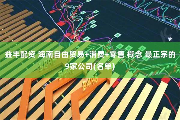 益丰配资 海南自由贸易+消费+零售 概念 最正宗的9家公司(名单)