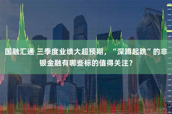 国融汇通 三季度业绩大超预期，“深蹲起跳”的非银金融有哪些标的值得关注？