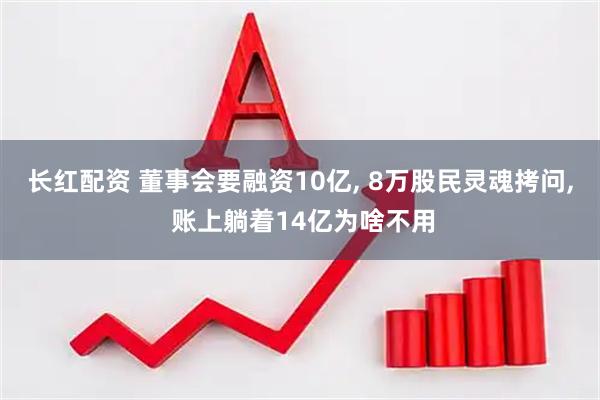长红配资 董事会要融资10亿, 8万股民灵魂拷问, 账上躺着14亿为啥不用