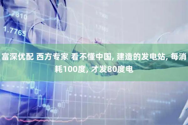 富深优配 西方专家 看不懂中国, 建造的发电站, 每消耗100度, 才发80度电