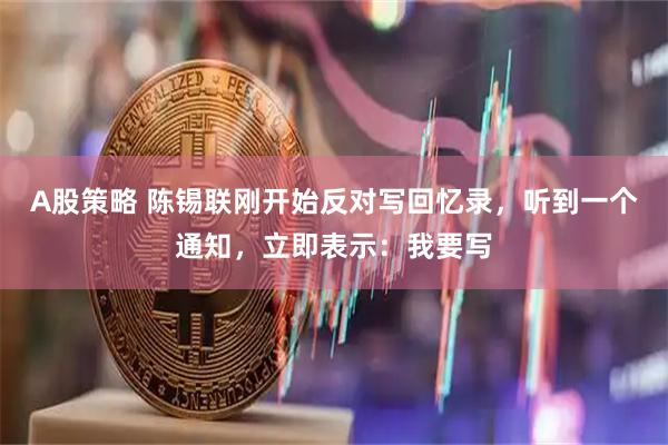 A股策略 陈锡联刚开始反对写回忆录，听到一个通知，立即表示：我要写