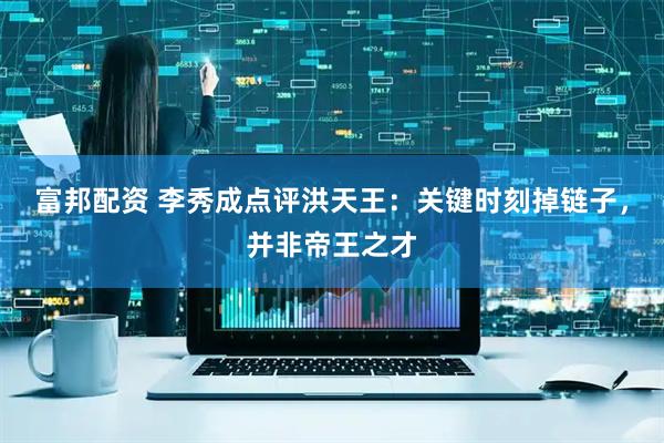 富邦配资 李秀成点评洪天王：关键时刻掉链子，并非帝王之才