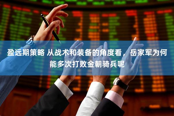 盈远期策略 从战术和装备的角度看，岳家军为何能多次打败金朝骑兵呢