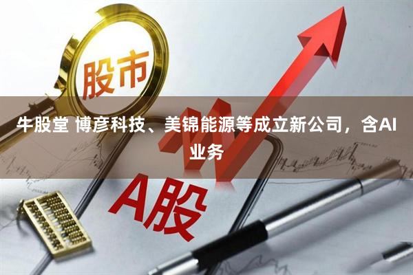 牛股堂 博彦科技、美锦能源等成立新公司，含AI业务