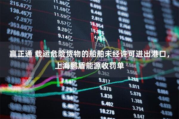 赢正通 载运危险货物的船舶未经许可进出港口，上海鹏盾能源收罚单