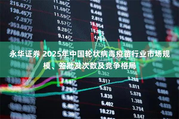 永华证券 2025年中国轮状病毒疫苗行业市场规模、签批发次数及竞争格局
