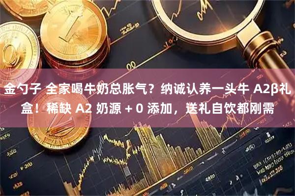 金勺子 全家喝牛奶总胀气？纳诚认养一头牛 A2β礼盒！稀缺 A2 奶源 + 0 添加，送礼自饮都刚需