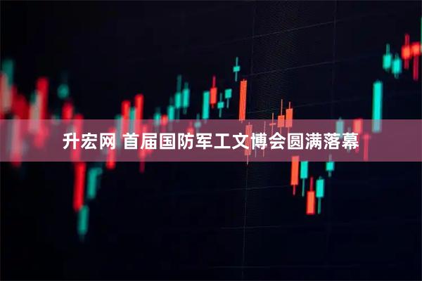 升宏网 首届国防军工文博会圆满落幕