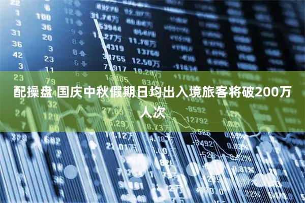 配操盘 国庆中秋假期日均出入境旅客将破200万人次