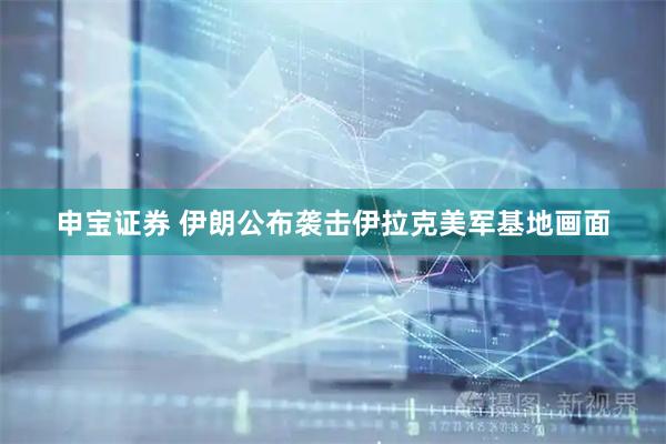 申宝证券 伊朗公布袭击伊拉克美军基地画面