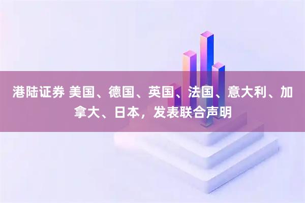 港陆证券 美国、德国、英国、法国、意大利、加拿大、日本，发表联合声明