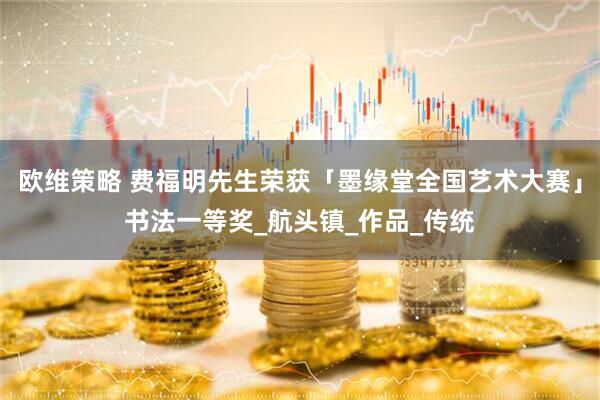 欧维策略 费福明先生荣获「墨缘堂全国艺术大赛」书法一等奖_航头镇_作品_传统