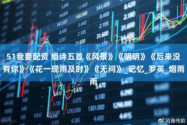 51我要配资 组诗五首《风景》《明明》《后来没有你》《花一现雨及时》《无问》_记忆_罗英_烟雨