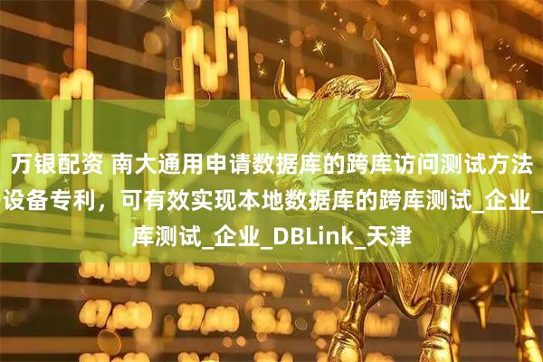 万银配资 南大通用申请数据库的跨库访问测试方法、装置及电子设备专利，可有效实现本地数据库的跨库测试_企业_DBLink_天津