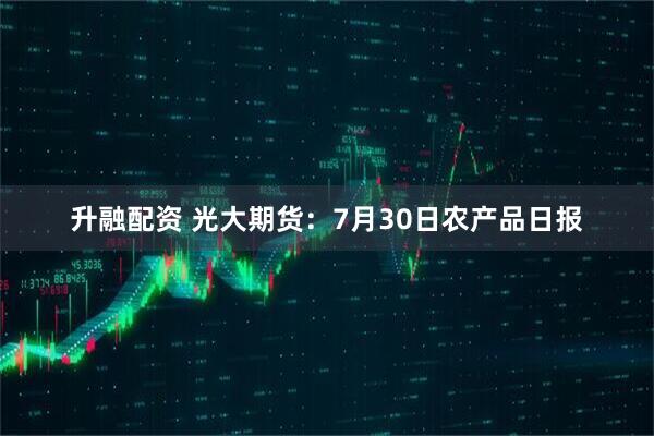 升融配资 光大期货：7月30日农产品日报