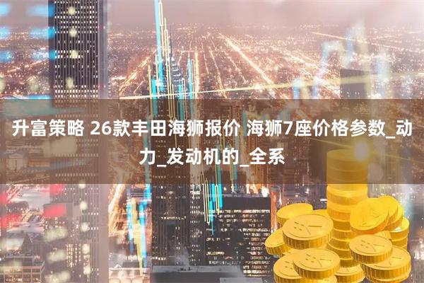 升富策略 26款丰田海狮报价 海狮7座价格参数_动力_发动机的_全系