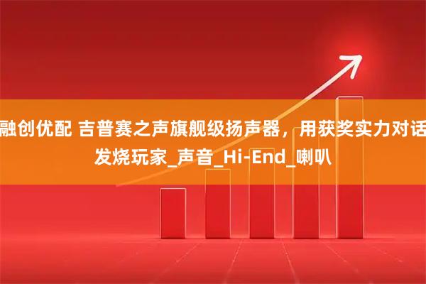 融创优配 吉普赛之声旗舰级扬声器，用获奖实力对话发烧玩家_声音_Hi-End_喇叭
