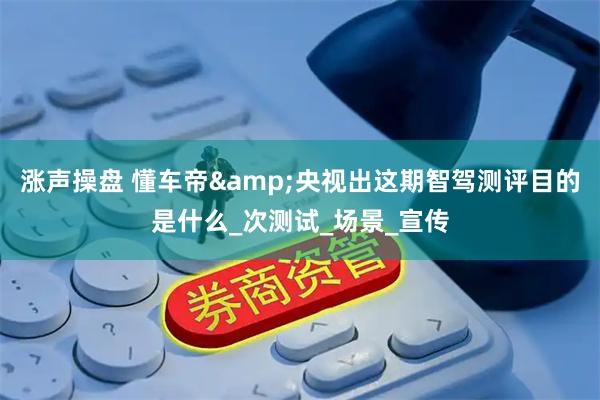涨声操盘 懂车帝&央视出这期智驾测评目的是什么_次测试_场景_宣传