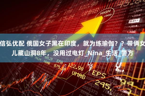 信弘优配 俄国女子黑在印度，就为练瑜伽？？带俩女儿藏山洞8年，没用过电灯_Nina_生活_警方