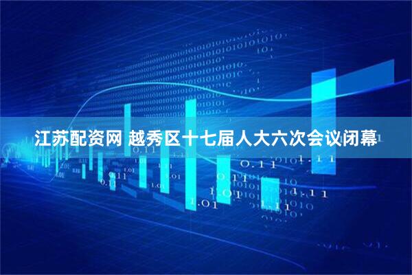 江苏配资网 越秀区十七届人大六次会议闭幕