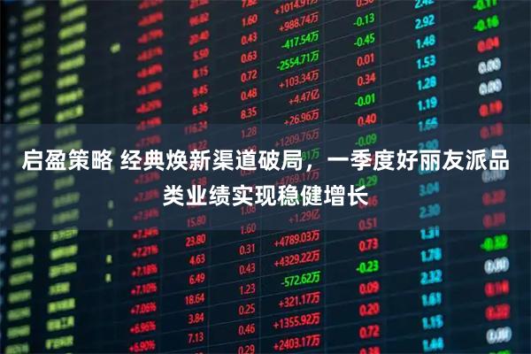 启盈策略 经典焕新渠道破局，一季度好丽友派品类业绩实现稳健增长