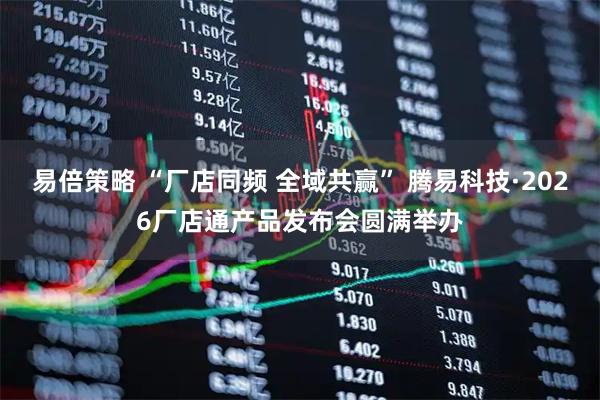 易倍策略 “厂店同频 全域共赢” 腾易科技·2026厂店通产品发布会圆满举办